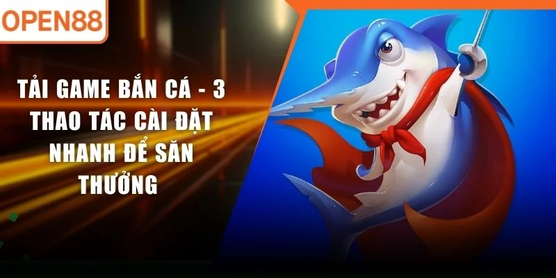 Tải Game Bắn Cá - 3 Thao Tác Cài Đặt Nhanh Để Săn Thưởng